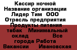 Кассир ночной › Название организации ­ Лидер Тим, ООО › Отрасль предприятия ­ Продукты питания, табак › Минимальный оклад ­ 22 000 - Все города Работа » Вакансии   . Ивановская обл.